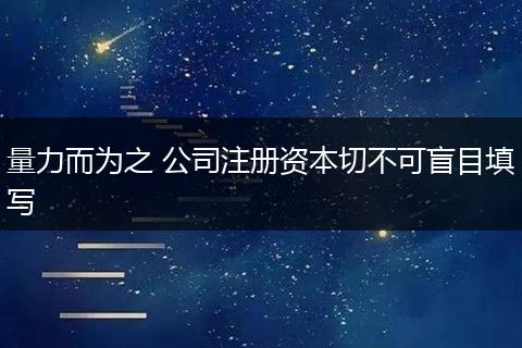 量力而為之 公司注冊(cè)資本切不可盲目填寫(xiě)