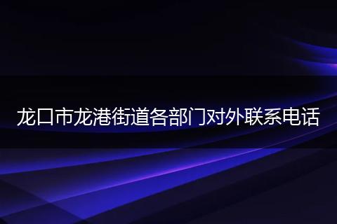 龍口市龍港街道各部門對外聯(lián)系電話