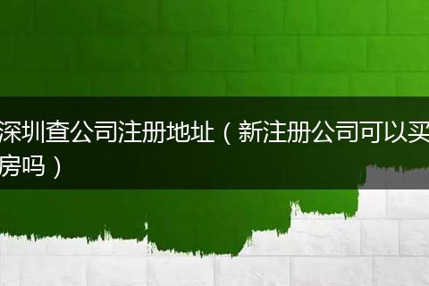 深圳查公司注冊地址(新注冊公司可以買房嗎)