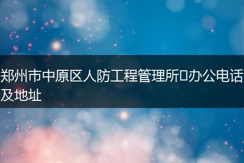 鄭州市中原區(qū)人防工程管理所?辦公電話及地址