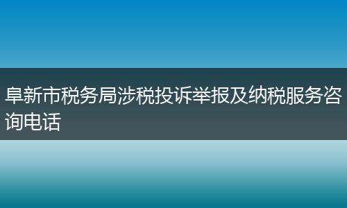 阜新市稅務(wù)局涉稅投訴舉報及納稅服務(wù)咨詢電話