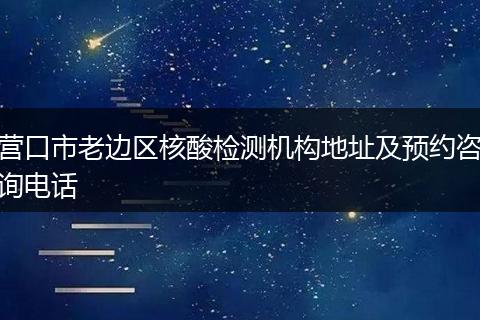 營口市老邊區(qū)核酸檢測機構(gòu)地址及預(yù)約咨詢電話