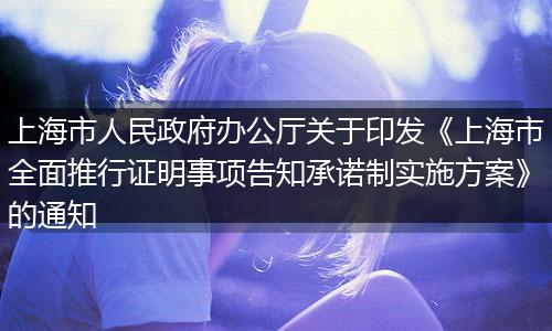 上海市人民政府辦公廳關(guān)于印發(fā)《上海市全面推行證明事項告知承諾制實施方案》的通知