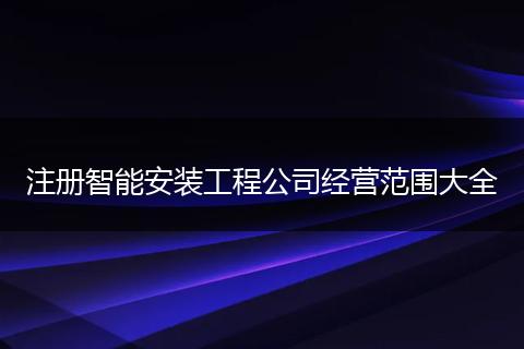 注冊(cè)智能安裝工程公司經(jīng)營(yíng)范圍大全
