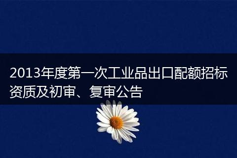 2013年度第一次工業(yè)品出口配額招標(biāo)資質(zhì)及初審、復(fù)審公告