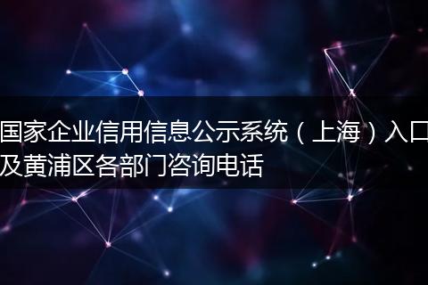 國家企業(yè)信用信息公示系統(tǒng)(上海)入口及黃浦區(qū)各部門咨詢電話