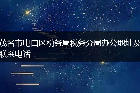 茂名市電白區(qū)稅務(wù)局稅務(wù)分局辦公地址及聯(lián)系電話