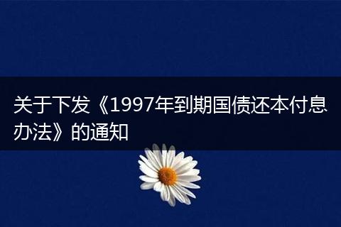 關(guān)于下發(fā)《1997年到期國債還本付息辦法》的通知