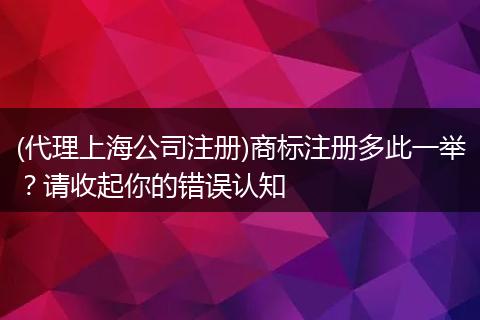 (代理上海公司注冊(cè))商標(biāo)注冊(cè)多此一舉？請(qǐng)收起你的錯(cuò)誤認(rèn)知
