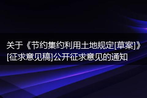 關(guān)于《節(jié)約集約利用土地規(guī)定[草案]》[征求意見稿]公開征求意見的通知