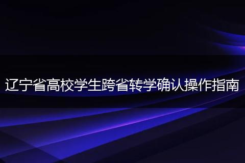 遼寧省高校學(xué)生跨省轉(zhuǎn)學(xué)確認(rèn)操作指南