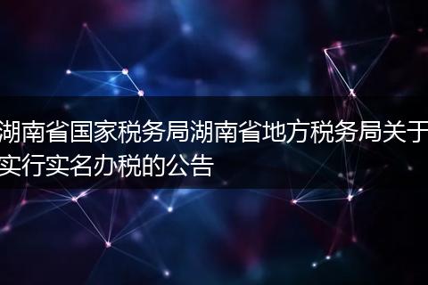 湖南省國家稅務局湖南省地方稅務局關于實行實名辦稅的公告