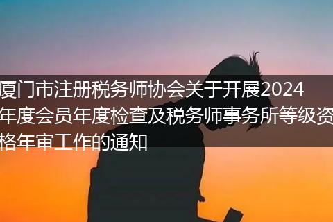 廈門市注冊稅務(wù)師協(xié)會關(guān)于開展2024年度會員年度檢查及稅務(wù)師事務(wù)所等級資格年審工作的通知