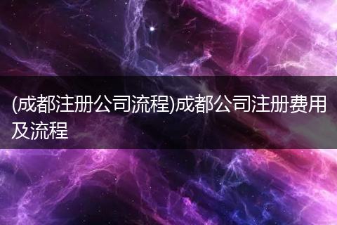 (成都注冊公司流程)成都公司注冊費用及流程
