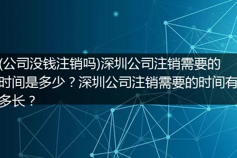 (公司沒錢注銷嗎)深圳公司注銷需要的時(shí)間是多少？深圳公司注銷需要的時(shí)間有多長(zhǎng)？