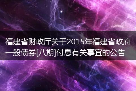 福建省財政廳關于2015年福建省政府一般債券[八期]付息有關事宜的公告