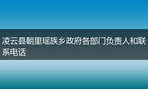 凌云縣朝里瑤族鄉(xiāng)政府各部門負(fù)責(zé)人和聯(lián)系電話