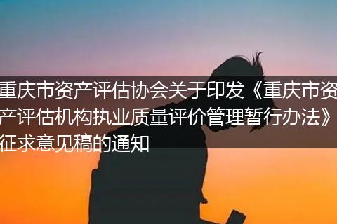 重慶市資產(chǎn)評估協(xié)會關(guān)于印發(fā)《重慶市資產(chǎn)評估機構(gòu)執(zhí)業(yè)質(zhì)量評價管理暫行辦法》征求意見稿的通知