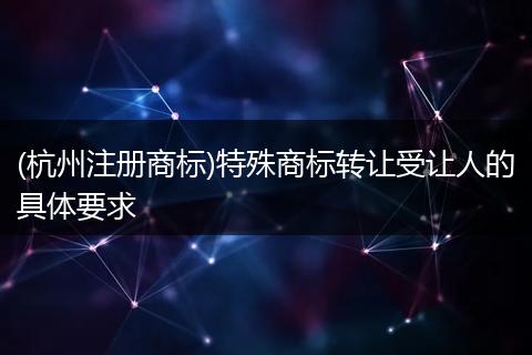 (杭州注冊商標)特殊商標轉讓受讓人的具體要求