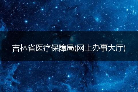 吉林省醫(yī)療保障局(網(wǎng)上辦事大廳)