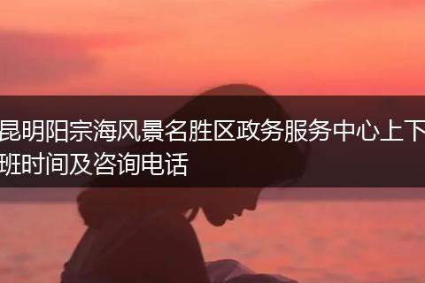 昆明陽宗海風景名勝區(qū)政務服務中心上下班時間及咨詢電話