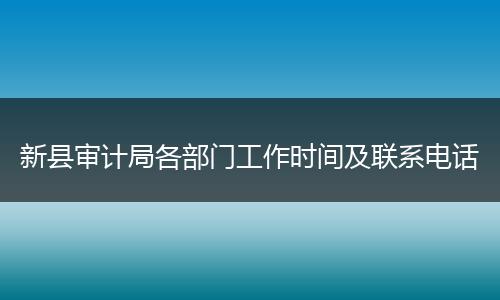 新縣審計(jì)局各部門工作時(shí)間及聯(lián)系電話