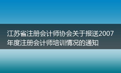 江蘇省注冊(cè)會(huì)計(jì)師協(xié)會(huì)關(guān)于報(bào)送2007年度注冊(cè)會(huì)計(jì)師培訓(xùn)情況的通知