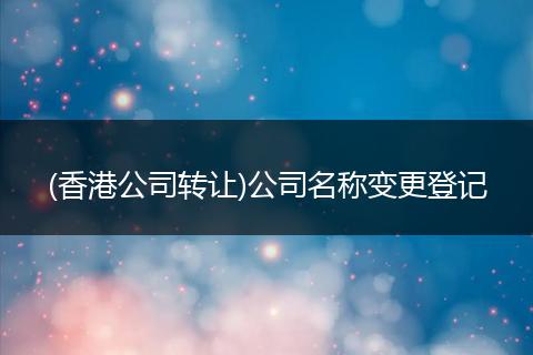 (香港公司轉(zhuǎn)讓)公司名稱變更登記