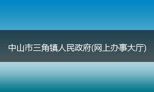 中山市三角鎮(zhèn)人民政府(網(wǎng)上辦事大廳)