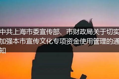 中共上海市委宣傳部、市財(cái)政局關(guān)于切實(shí)加強(qiáng)本市宣傳文化專項(xiàng)資金使用管理的通知