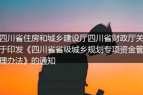 四川省住房和城鄉(xiāng)建設(shè)廳四川省財政廳關(guān)于印發(fā)《四川省省級城鄉(xiāng)規(guī)劃專項(xiàng)資金管理辦法》的通知