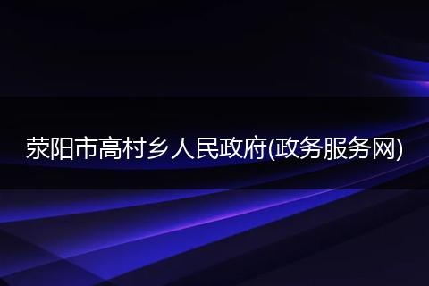 滎陽(yáng)市高村鄉(xiāng)人民政府(政務(wù)服務(wù)網(wǎng))