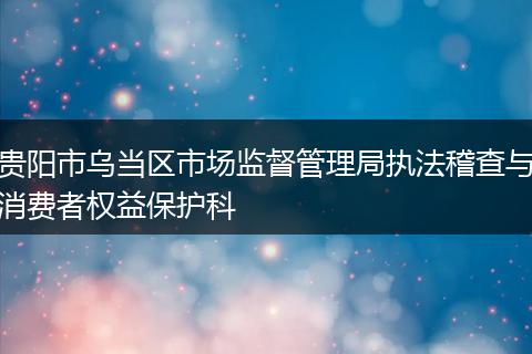 貴陽市烏當區(qū)市場監(jiān)督管理局執(zhí)法稽查與消費者權(quán)益保護科