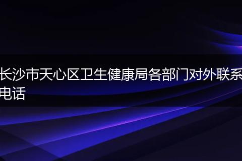 長(zhǎng)沙市天心區(qū)衛(wèi)生健康局各部門對(duì)外聯(lián)系電話