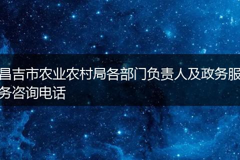 昌吉市農(nóng)業(yè)農(nóng)村局各部門負(fù)責(zé)人及政務(wù)服務(wù)咨詢電話