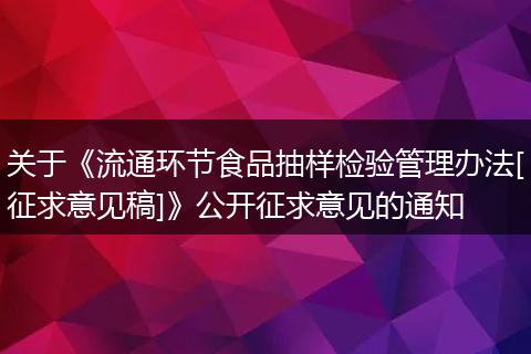 關(guān)于《流通環(huán)節(jié)食品抽樣檢驗管理辦法[征求意見稿]》公開征求意見的通知
