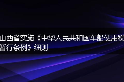 山西省實(shí)施《中華人民共和國車船使用稅暫行條例》細(xì)則