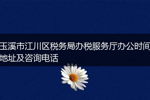 玉溪市江川區(qū)稅務(wù)局辦稅服務(wù)廳辦公時(shí)間地址及咨詢(xún)電話(huà)