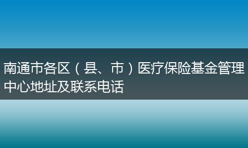 南通市各區(qū)（縣、市）醫(yī)療保險基金管理中心地址及聯(lián)系電話