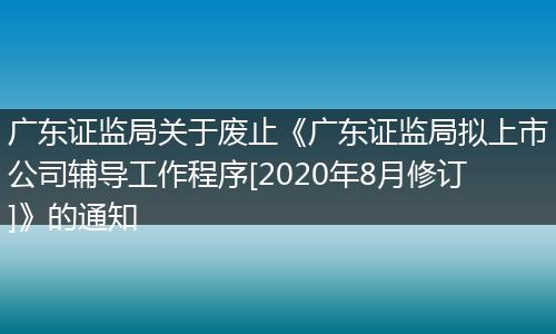 廣東證監(jiān)局關(guān)于廢止《廣東證監(jiān)局?jǐn)M上市公司輔導(dǎo)工作程序[2020年8月修訂]》的通知