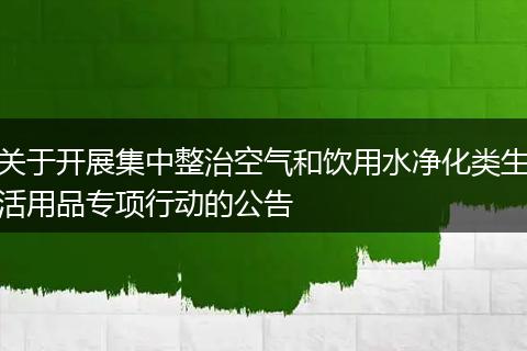 關(guān)于開展集中整治空氣和飲用水凈化類生活用品專項行動的公告