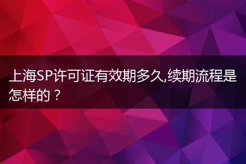 上海SP許可證有效期多久,續(xù)期流程是怎樣的？