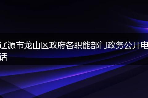 遼源市龍山區(qū)政府各職能部門政務(wù)公開電話