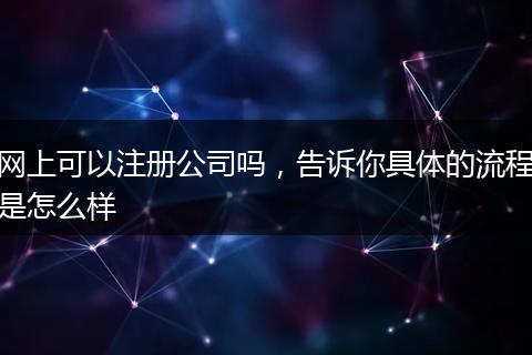 網(wǎng)上可以注冊公司嗎，告訴你具體的流程是怎么樣