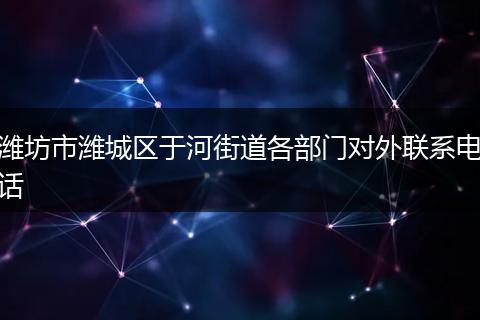 濰坊市濰城區(qū)于河街道各部門對(duì)外聯(lián)系電話