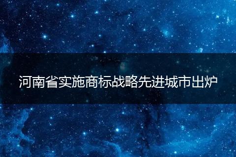 河南省實施商標戰(zhàn)略先進城市出爐