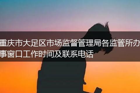 重慶市大足區(qū)市場監(jiān)督管理局各監(jiān)管所辦事窗口工作時間及聯(lián)系電話