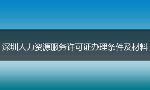 深圳人力資源服務(wù)許可證辦理條件及材料