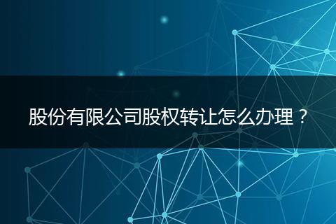 股份有限公司股權(quán)轉(zhuǎn)讓怎么辦理？