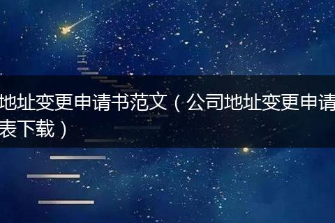 地址變更申請書范文（公司地址變更申請表下載）